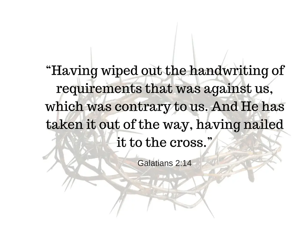“Having wiped out the handwriting of requirements that was against us, which was contrary to us. And He has taken it out of the way, having nailed it to the cross.”