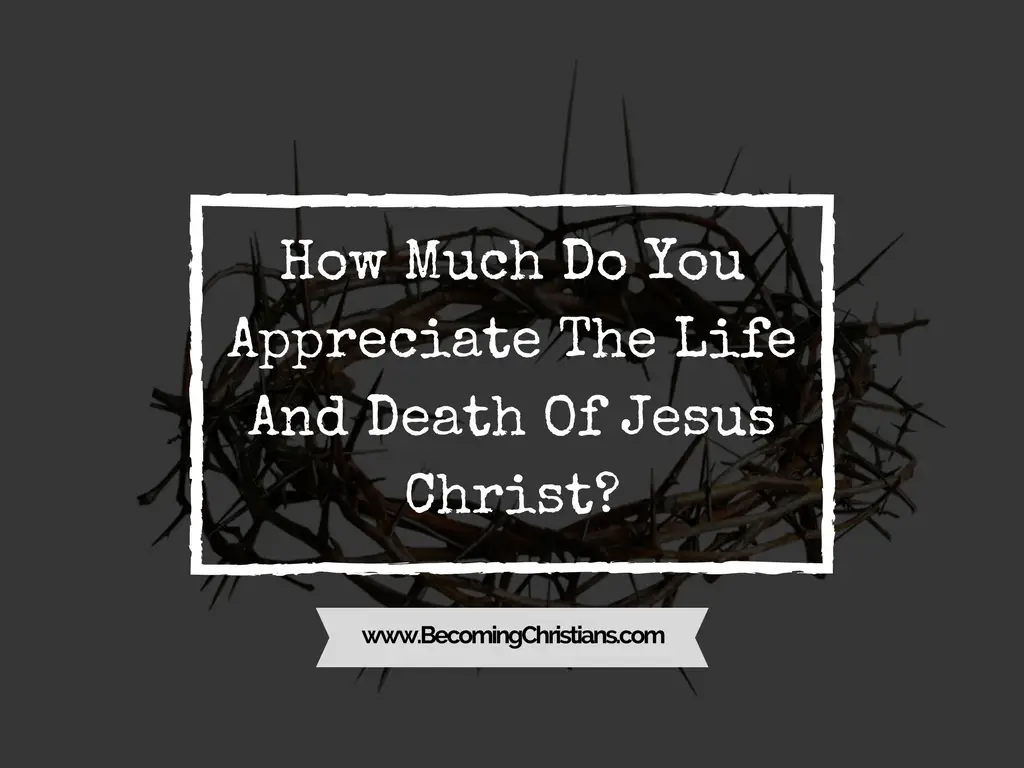 How Much Do You Appreciate The Life And Death Of Jesus Christ?