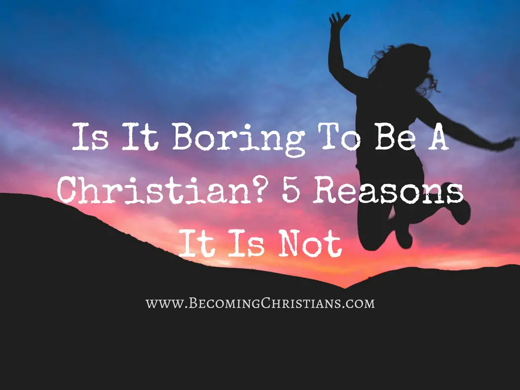 Is It Boring To Be A Christian? 5 Reasons It Is Not