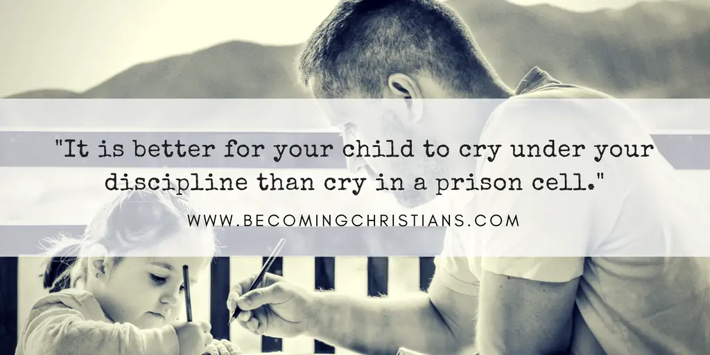 It is better for your child to cry under your discipline than cry in a prison cell.