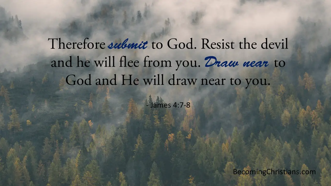 Therefore submit to God. Resist the devil and he will flee from you. Draw near to God and He will draw near to you.