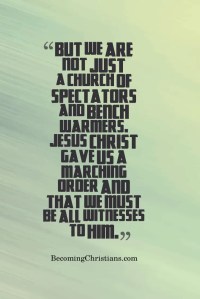 But we are NOT just a church of spectators and bench warmers. Jesus Christ gave us a marching order and that we must be all witnesses to Him.