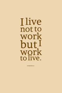 I forget: I live not to work, but I work to live.