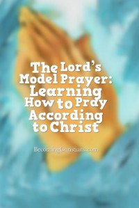 The Lord’s Model Prayer: Learning How to Pray According to Christ