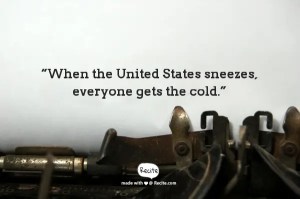 “When the United States sneezes, everyone gets the cold.”