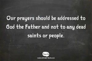 Our Prayers should be addressed to God the Father and not to any dead saints or people.