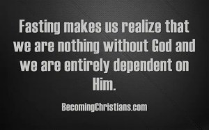 Fasting makes us realize that we are nothing without God and we are entirely dependent on Him.
