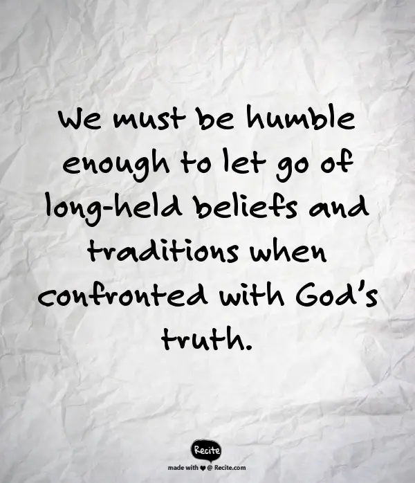We must be humble enough to let go of long-held beliefs and traditions when confronted with God's truth.