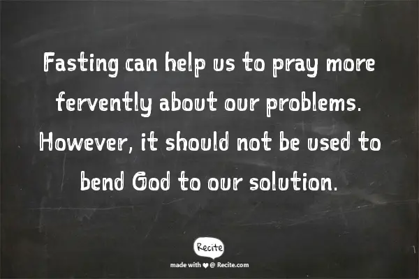 Fasting can help us to pray more fervently about our problems. However, it should not be used to bend God to our solution.