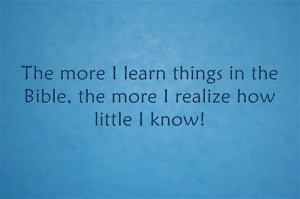 the more I learn things in the Bible, the more I realize how little I know!