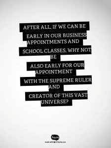 After all, if we can be early in our business appointments and school classes, why not be also early for our appointment with the Supreme Ruler and Creator of this vast universe?