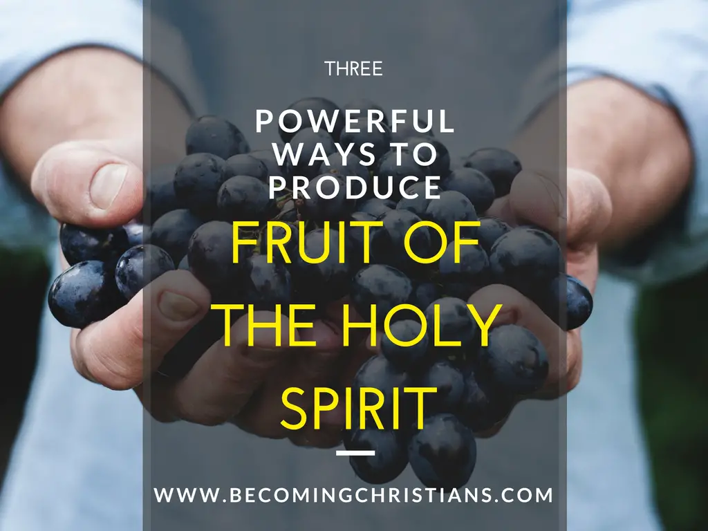 3 Powerful Ways to Produce the Fruit of the Holy Spirit