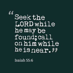 Seek the LORD while he may be found; call on him while he is near. Isaiah 55:6