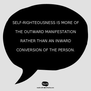 Self-righteousness is more of the outward manifestation rather than an inward conversion of the person.