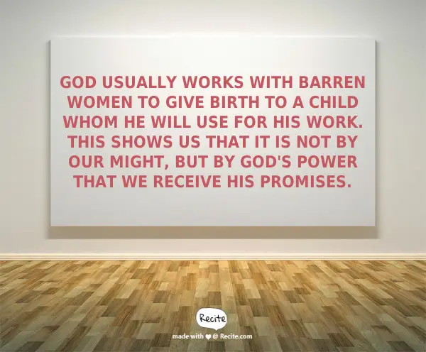 God usually works with barren women to give birth to a child whom He will use for His work. This shows us that it is not by our might, but by God's power that we receive His promises.