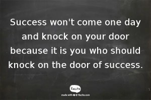 Success won't come one day and knock on your door because it is you who should knock on the door of success.