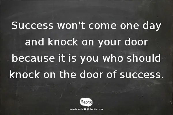 Success won't come one day and knock on your door because it is you who should knock on the door of success.