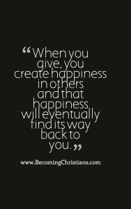 When you give, you create happiness in others and that happiness will eventually find its way back to you.