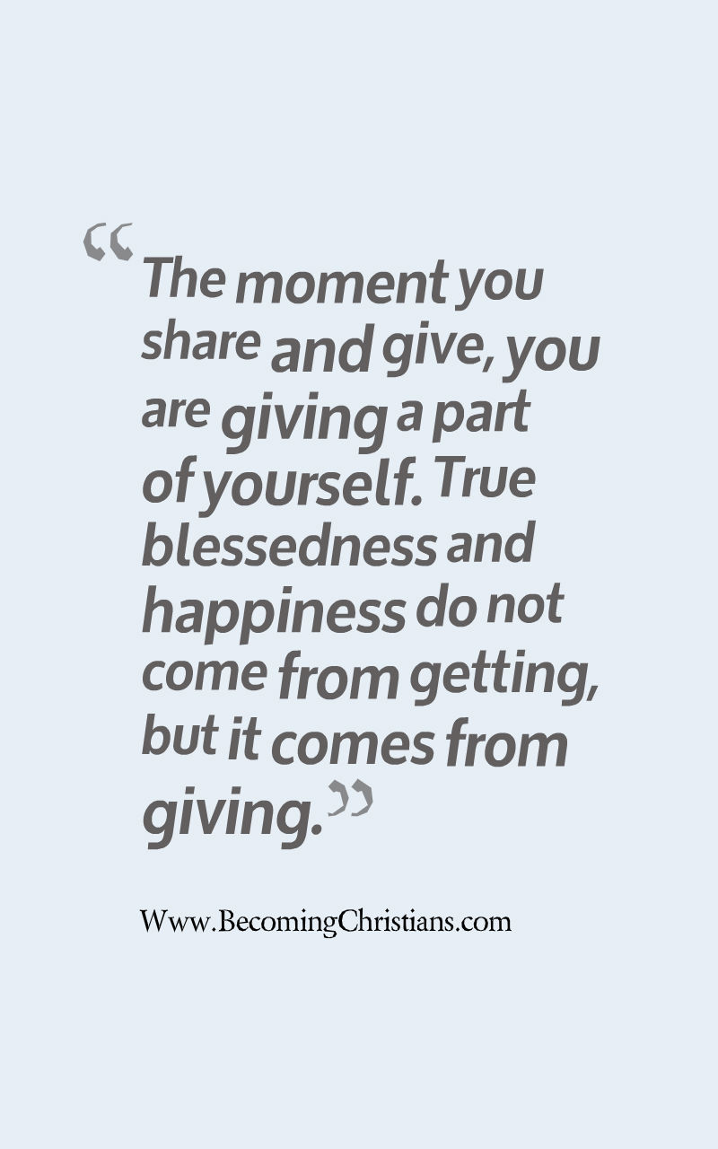 The moment you share and give, you are giving a part of yourself. True blessedness and happiness do not come from getting, but it comes from giving.