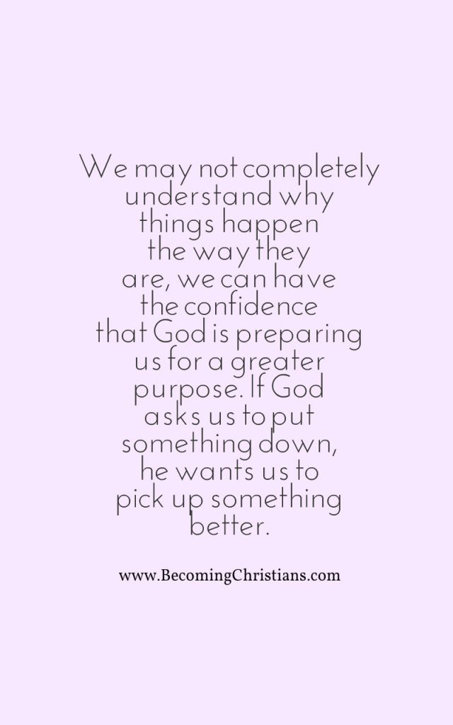We may not completely understand why things happen that way there, we can have the confidence that God is preparing us for a greater purpose. If God asks us to put something down, he wan