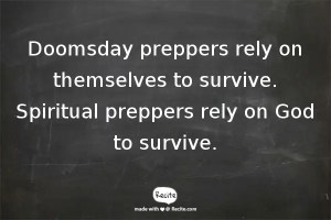 Doomsday preppers rely on themselves to survive. SPIRITUAL PREPPERS RELY ON GOD TO SURVIVE.