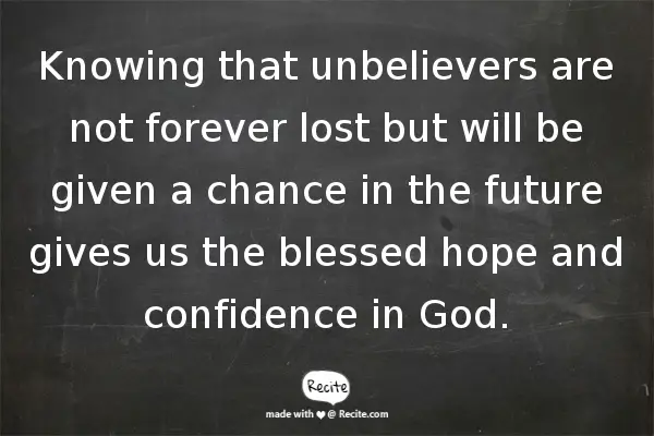 Knowing that unbelievers are not forever lost but will be given a chance in the future gives us the blessed hope and confidence in God.