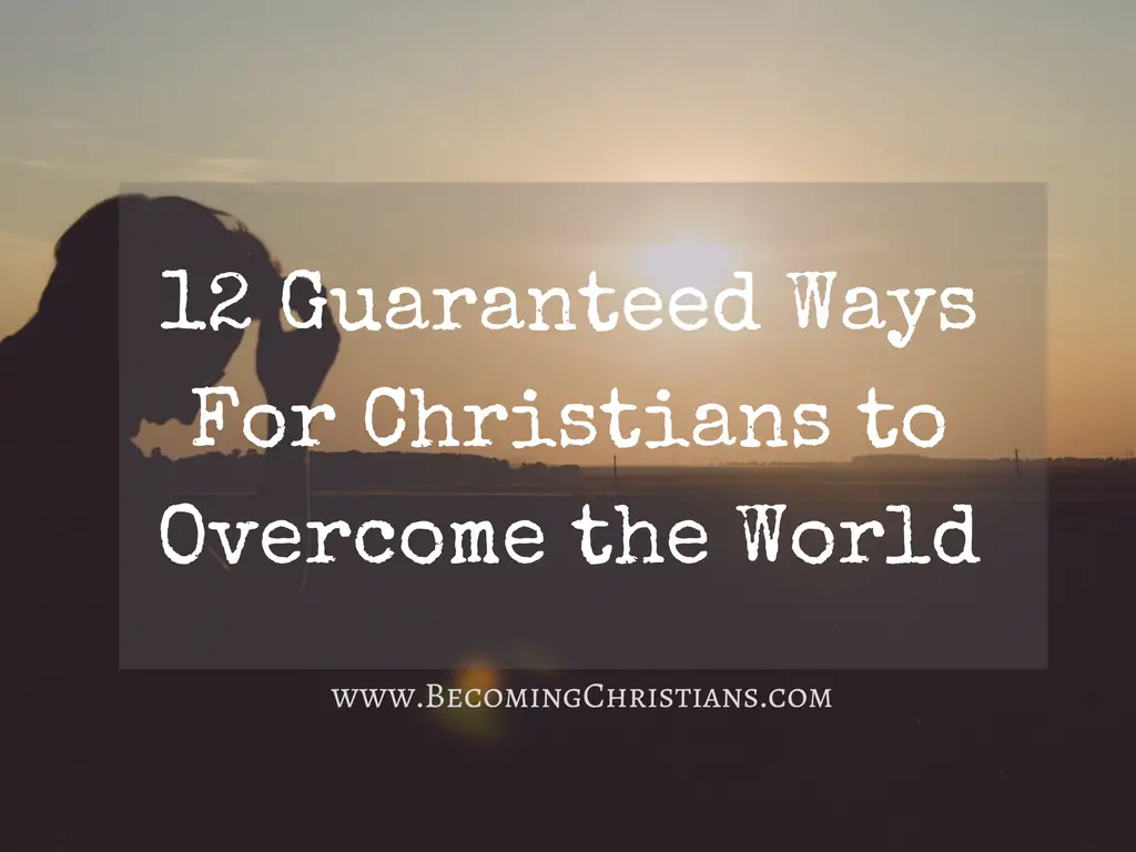 12 Guaranteed Ways For Christians to Overcome the World