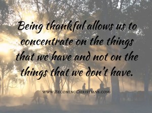 Being thankful allows us to concentrate on the things that we have and not on the things that we don’t have.