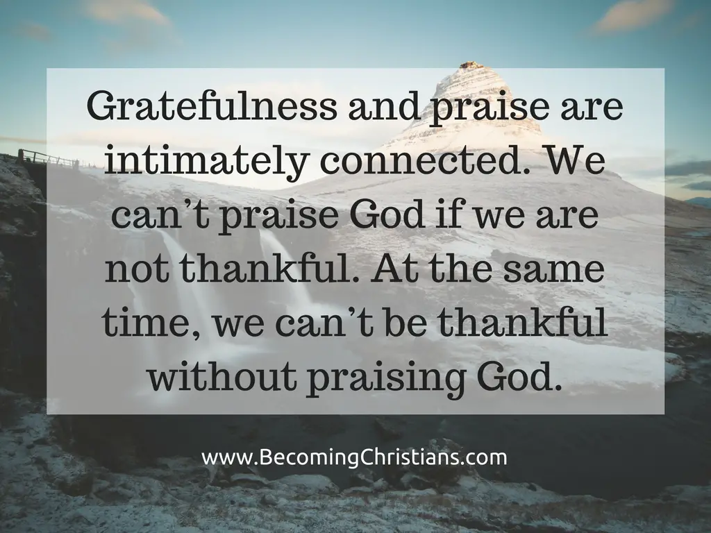 Gratefulness and praise are intimately connected. We can’t praise God if we are not thankful. At the same time, we can’t be thankful without praising God.