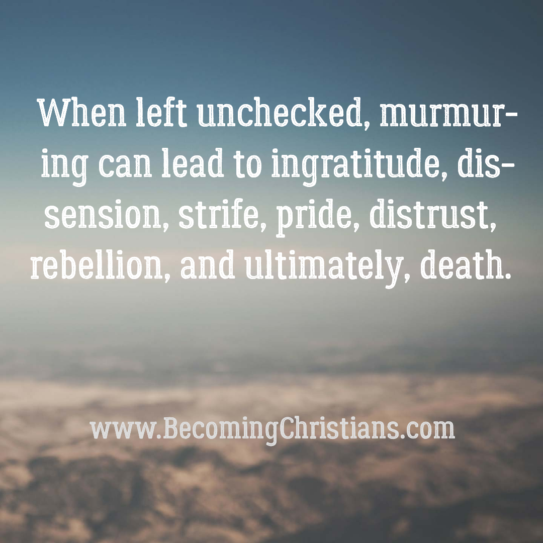 When left unchecked, murmuring can lead to ingratitude, dissension, strife, pride, distrust, rebellion, and ultimately, death.