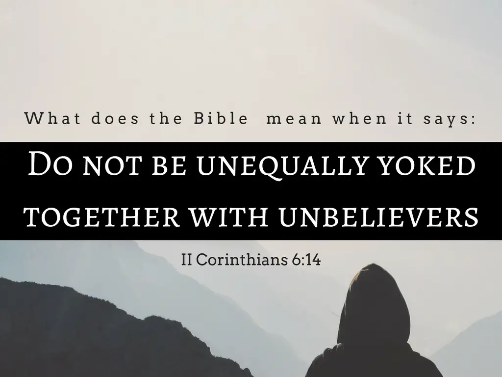 What Does it Mean to be Unequally Yoked Together with Unbelievers (II Corinthians 6:14-18)?