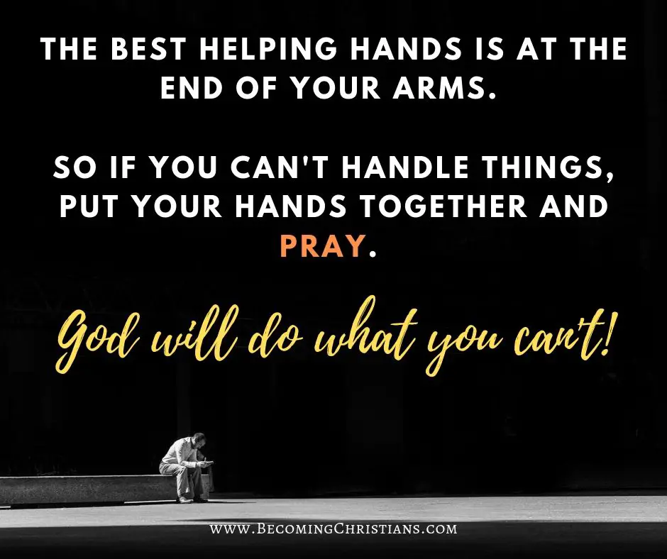The best helping hands is at the end of your arms. So if you can't handle things, put your hands together and pray.