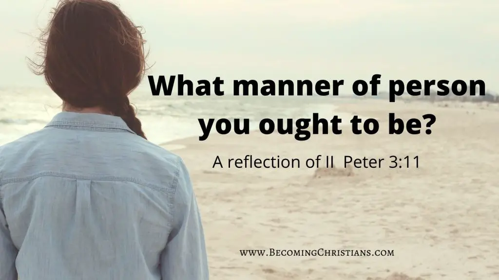 A reflection of II Peter 3:11 What manner of person you ought to be