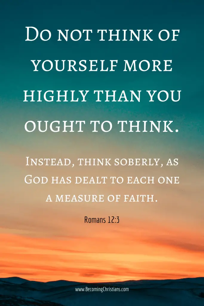 Romans 12:3 For I say, through the grace given to me, to everyone who is among you, not to think of himself more highly than he ought to think, but to think soberly, as God has dealt to each one a measure of faith. 