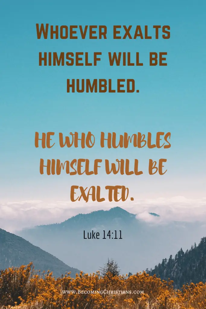 Luke 14:11 “For whoever exalts himself will be humbled, and he who humbles himself will be exalted.”
