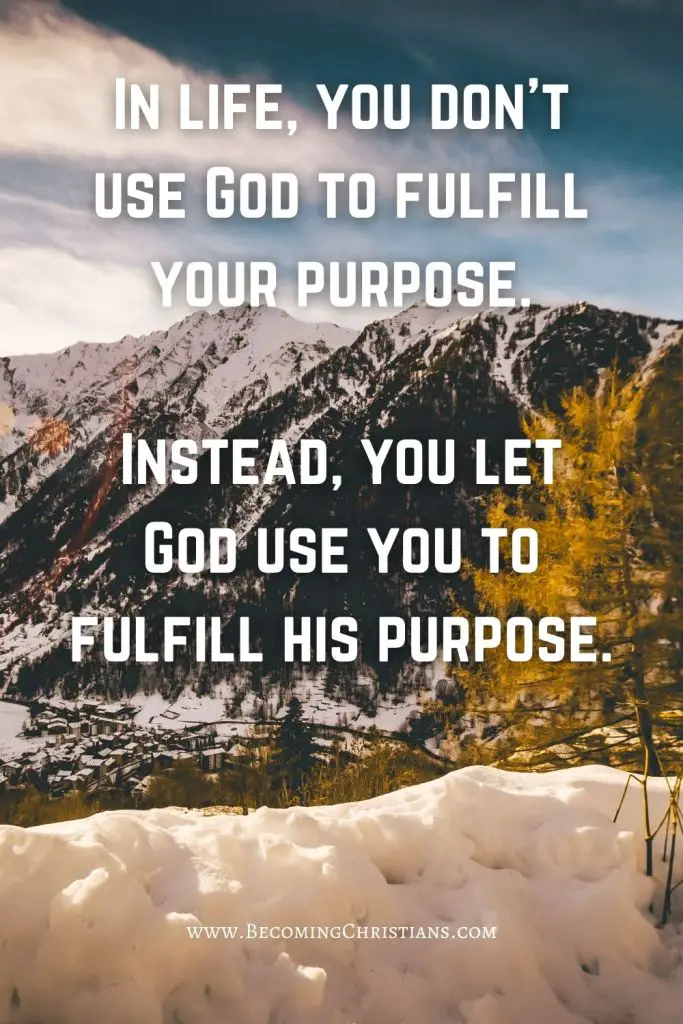 In life, you don't use God to fulfill your purpose.

Instead, you let God use you to fulfill his purpose.