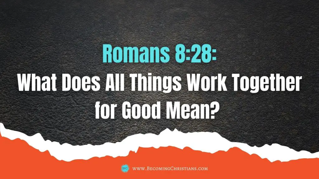 Romans 8:28: What Does All Things Work Together for Good Mean? 