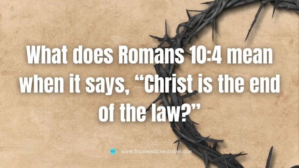 What does Romans 10:4 mean when it says, “Christ is the end of the law?”

