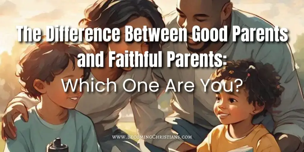 The Difference Between Good Parents and Faithful Parents Which One Are You
